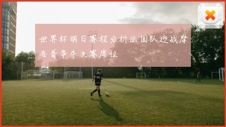 世界杯明日赛程分析法国队迎战摩洛哥争夺决赛席位