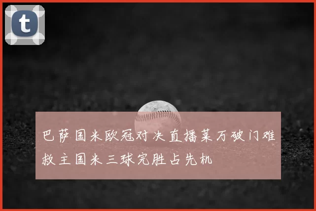 巴萨国米欧冠对决直播莱万破门难救主国米三球完胜占先机