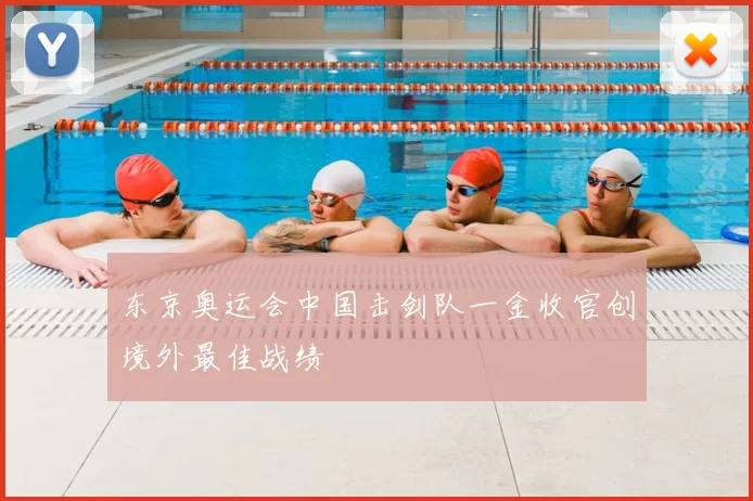 东京奥运会中国击剑队一金收官创境外最佳战绩