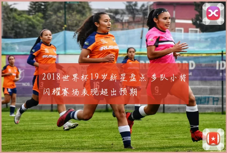 2018世界杯19岁新星盘点 多队小将闪耀赛场表现超出预期