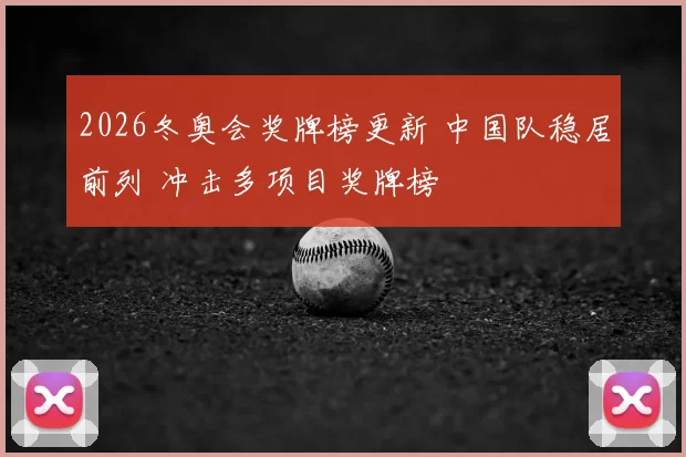 2026冬奥会奖牌榜更新 中国队稳居前列 冲击多项目奖牌榜