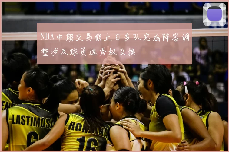 NBA中期交易截止日多队完成阵容调整涉及球员选秀权交换