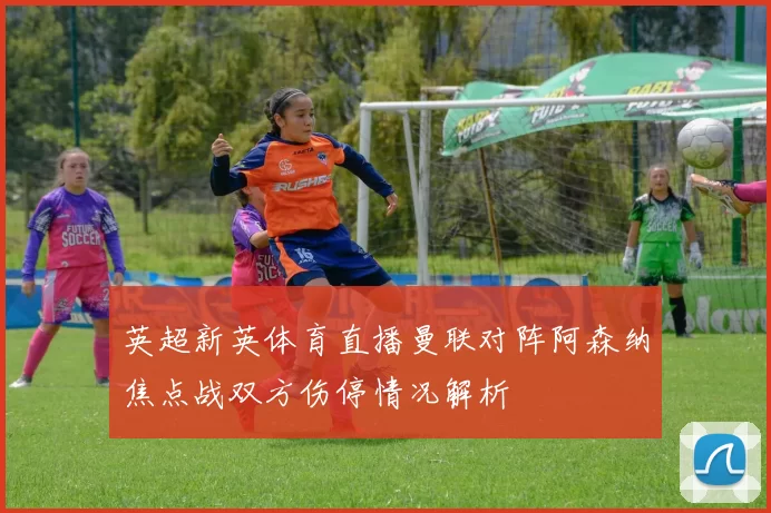 英超新英体育直播曼联对阵阿森纳焦点战双方伤停情况解析