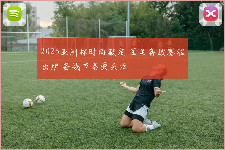 2026亚洲杯时间敲定 国足备战赛程出炉 备战节奏受关注