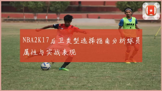 NBA2K17后卫类型选择指南分析球员属性与实战表现